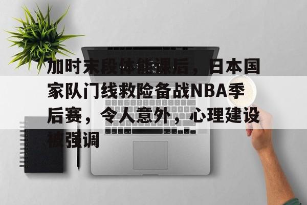 包含加时末段体能课后，日本国家队门线救险备战NBA季后赛，令人意外，心理建设被强调的词条-游电脑版