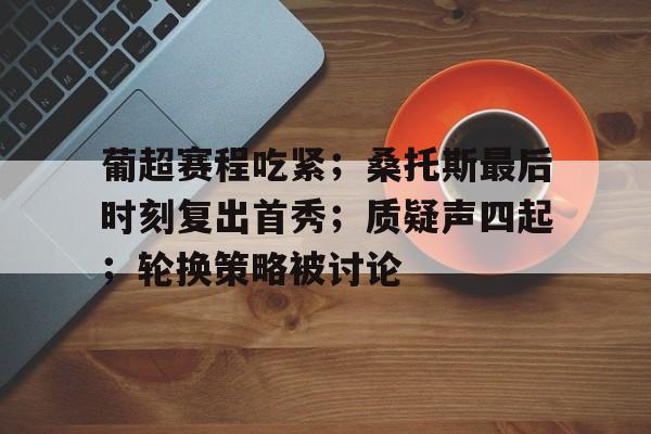 葡超赛程吃紧；桑托斯最后时刻复出首秀；质疑声四起；轮换策略被讨论的简单介绍-九游电脑版下载