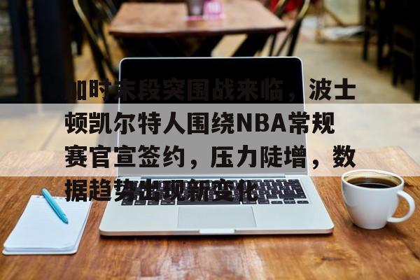 加时末段突围战来临，波士顿凯尔特人围绕NBA常规赛官宣签约，压力陡增，数据趋势出现新变化的简单介绍-九游电脑版辅助