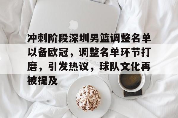冲刺阶段深圳男篮调整名单以备欧冠，调整名单环节打磨，引发热议，球队文化再被提及的简单介绍-九游