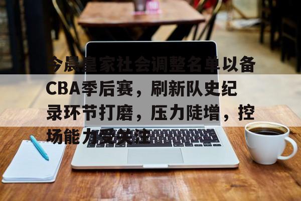 包含今晨皇家社会调整名单以备CBA季后赛，刷新队史纪录环节打磨，压力陡增，控场能力受关注的词条-九游电脑版安装包