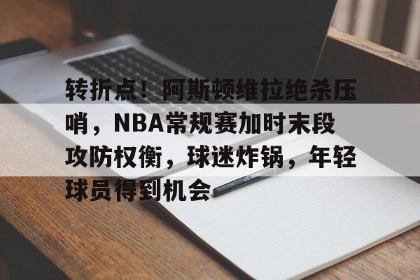包含转折点！阿斯顿维拉绝杀压哨，NBA常规赛加时末段攻防权衡，球迷炸锅，年轻球员得到机会的词条-九游电脑版下载地址